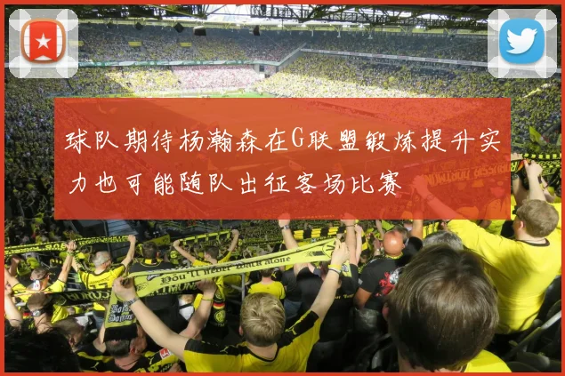 球队期待杨瀚森在G联盟锻炼提升实力也可能随队出征客场比赛