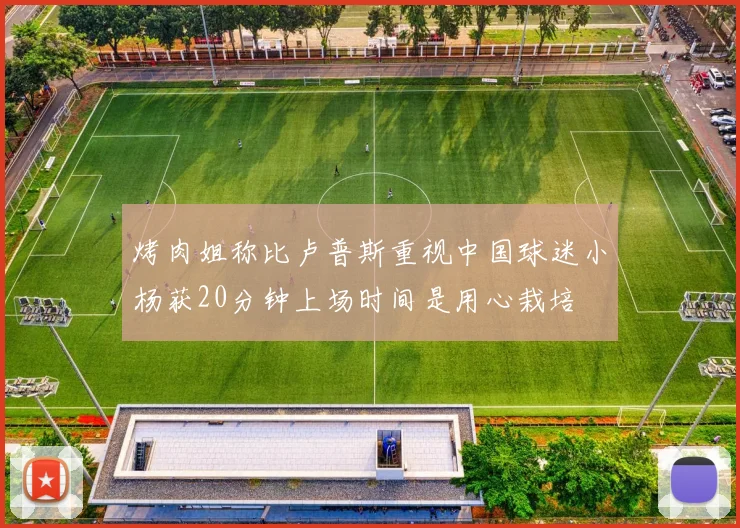 烤肉姐称比卢普斯重视中国球迷小杨获20分钟上场时间是用心栽培
