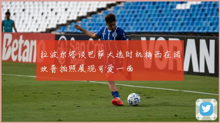 拉波尔塔谈巴萨大选时机梅西在诺坎普拍照展现可爱一面