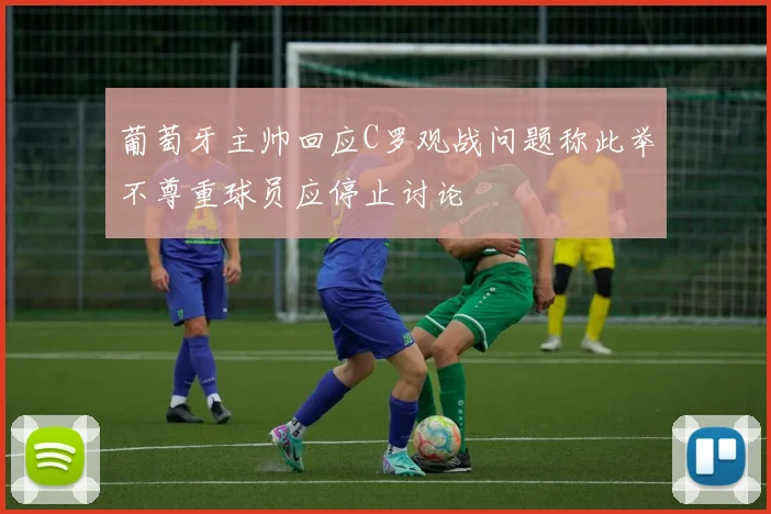 葡萄牙主帅回应C罗观战问题称此举不尊重球员应停止讨论